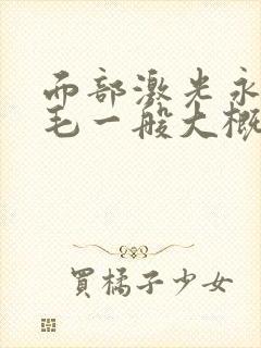 面部激光永久脱毛一般大概要多少钱