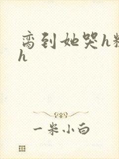脔到她哭h粗话h