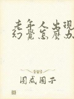 老年人出现幻听幻觉怎么办