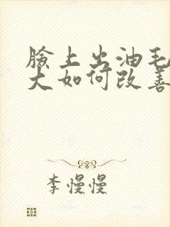 脸上出油毛孔粗大如何改善