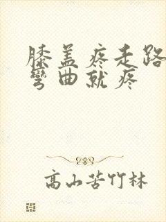膝盖疼走路不疼弯曲就疼