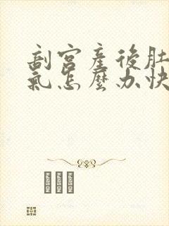 剖宫产后肚子胀气怎么办快速排气
