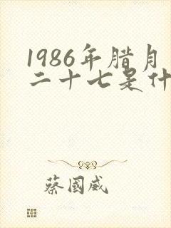 1986年腊月二十七是什么命