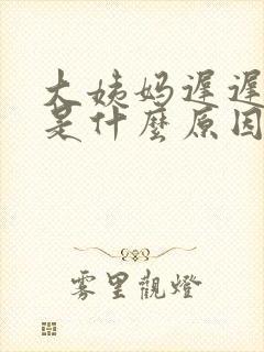 大姨妈迟迟没来是什么原因