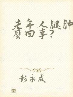 老年人腿肿是怎么回事?