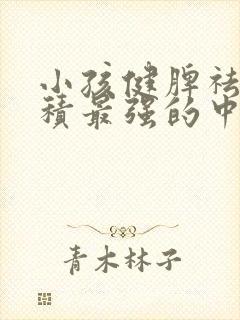小孩健脾祛湿消积最强的中成药