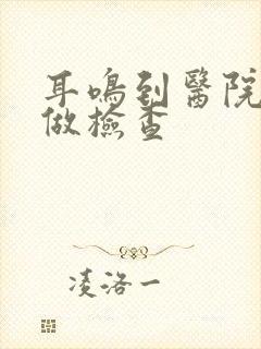 耳鸣到医院怎么做检查