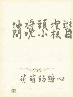 他将头埋进双腿间吮小核日本