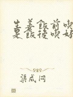 生姜饭前吃好还是饭后吃好