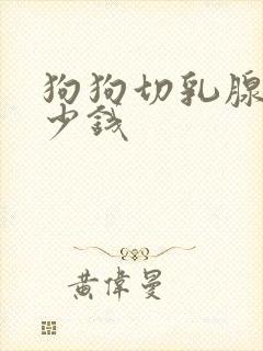 狗狗切乳腺瘤多少钱