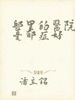 那里的医院治疗忧郁症好