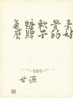 氨糖软骨素选什么牌子的好