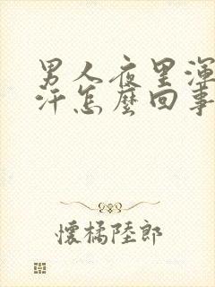 男人夜里浑身出汗怎么回事