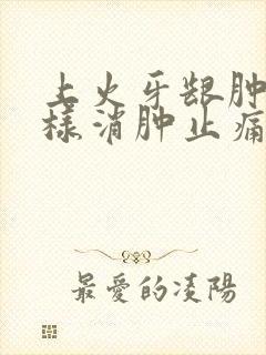 上火牙龈肿痛怎样消肿止痛