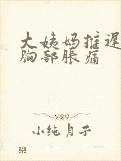 大姨妈推迟3天胸部胀痛