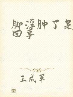 脚浮肿了是怎么回事