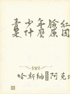青少年脸红发热是什么原因