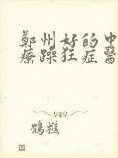 郑州好的中医治疗躁狂症医院精神科