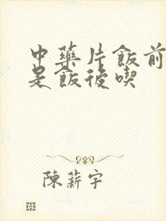 中药片饭前吃还是饭后吃