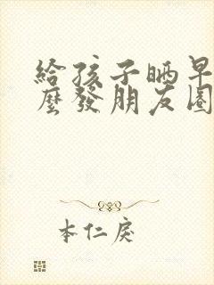 给孩子晒早餐怎么发朋友圈