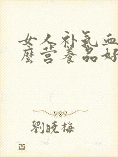 女人补气血吃什么营养品好见效快