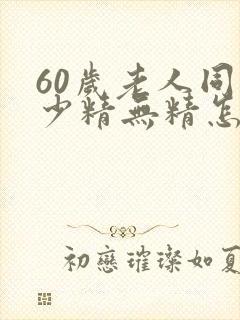 60岁老人同房少精无精怎么办