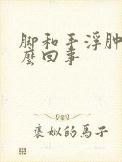 脚和手浮肿是怎么回事