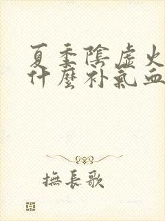 夏季阴虚火旺吃什么补气血