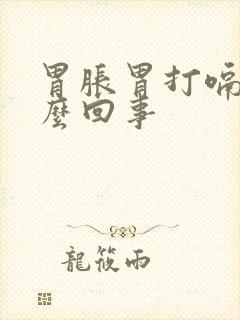 胃胀胃打嗝是怎么回事
