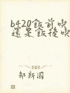 b420饭前吃还是饭后吃