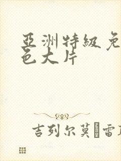 亚洲特级免费黄色大片