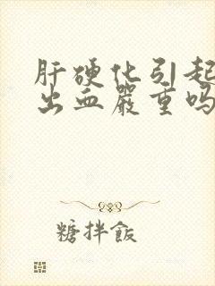 肝硬化引起的胃出血严重吗