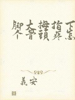 脚大拇指下面那个骨头疼怎么回事