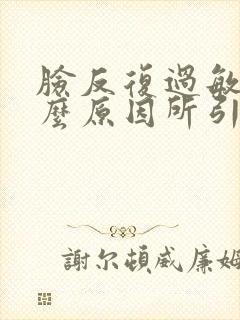 脸反复过敏是什么原因所引起的