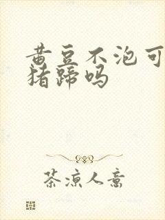 黄豆不泡可以炖猪蹄吗