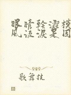 眼睛干涩模糊迎风流泪是因为什么原因导致的