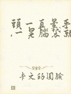 头一直晕乎乎的,一晃脑袋就更晕了