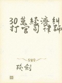 30万经济纠纷打官司律师费