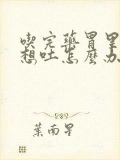 吃完药胃里难受想吐怎么办
