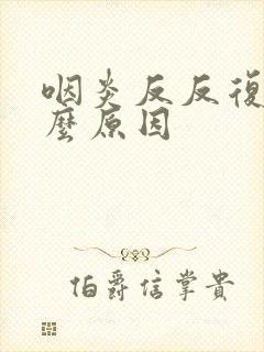咽炎反反复复什么原因