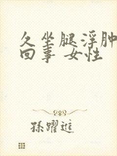 久坐腿浮肿怎么回事 女性