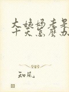 大姨妈老是推迟十天怎么办