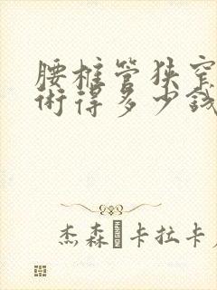 腰椎管狭窄做手术得多少钱