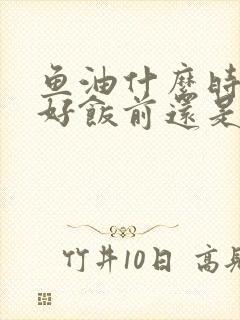 鱼油什么时间吃好饭前还是饭后