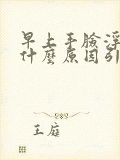 早上手脸浮肿是什么原因引起的女性怎么治疗