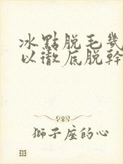 冰点脱毛几次可以彻底脱干净