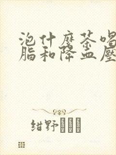 泡什么茶喝降血脂和降血压封面