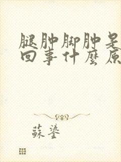 腿肿脚肿是怎么回事什么原因引起的