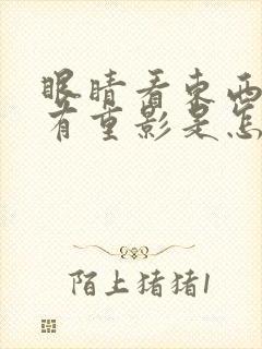 眼睛看东西突然有重影是怎么回事