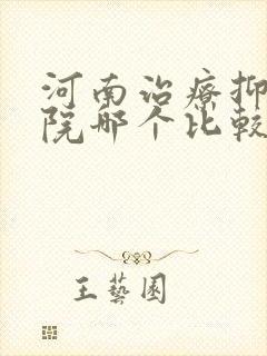 河南治疗抑郁医院哪个比较好